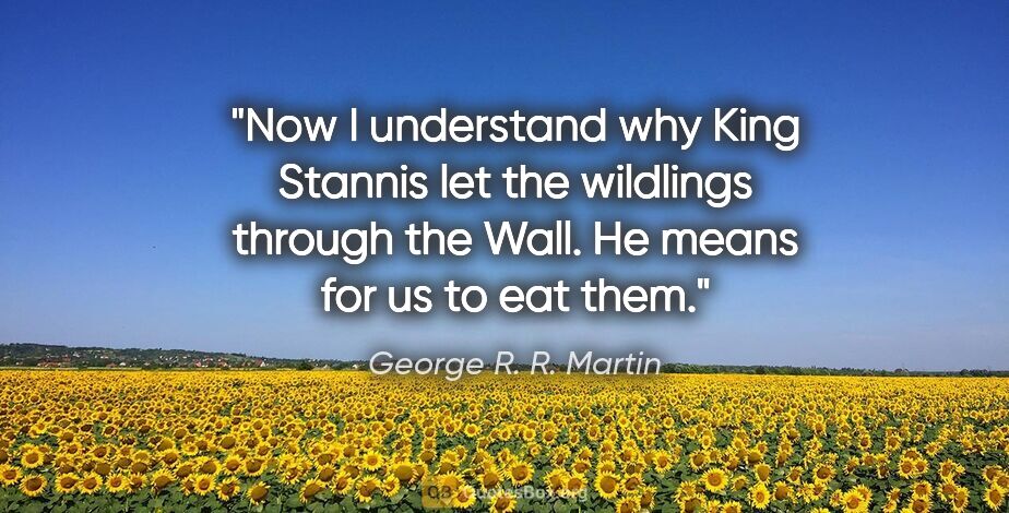 George R. R. Martin quote: "Now I understand why King Stannis let the wildlings through..."