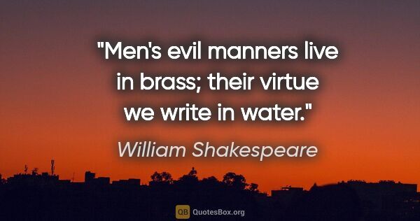 William Shakespeare quote: "Men's evil manners live in brass; their virtue we write in water."