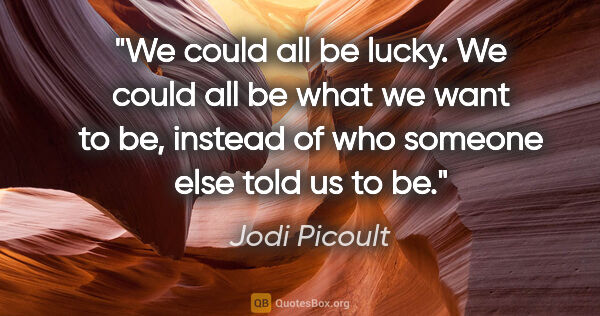 Jodi Picoult quote: "We could all be lucky. We could all be what we want to be,..."