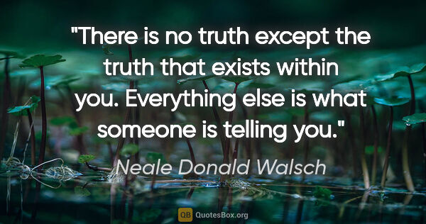 Neale Donald Walsch quote: "There is no truth except the truth that exists within you...."