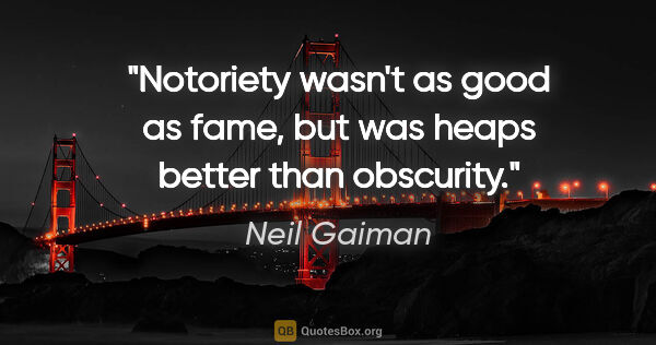 Neil Gaiman quote: "Notoriety wasn't as good as fame, but was heaps better than..."