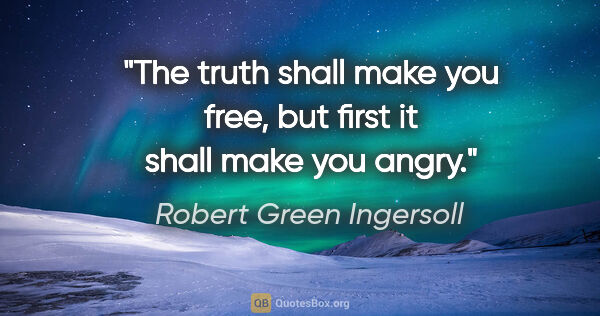 Robert Green Ingersoll quote: "The truth shall make you free, but first it shall make you angry."