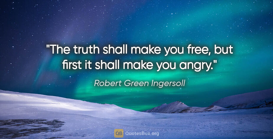 Robert Green Ingersoll quote: "The truth shall make you free, but first it shall make you angry."