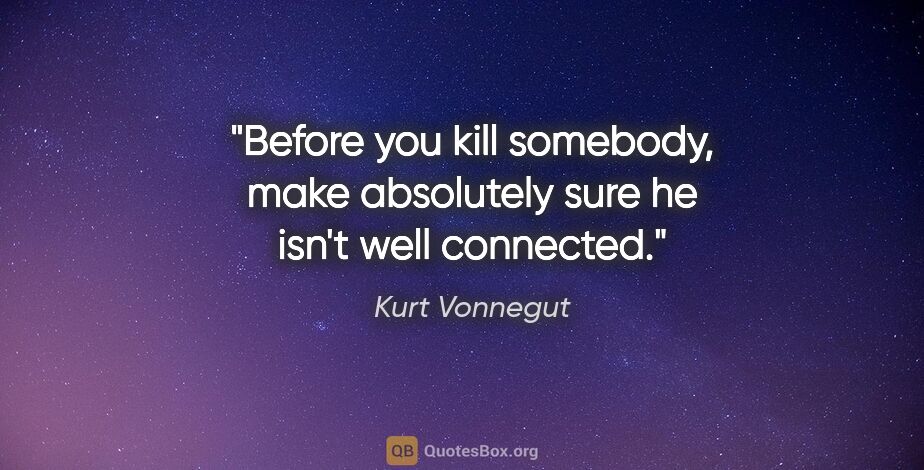 Kurt Vonnegut quote: "Before you kill somebody, make absolutely sure he isn't well..."