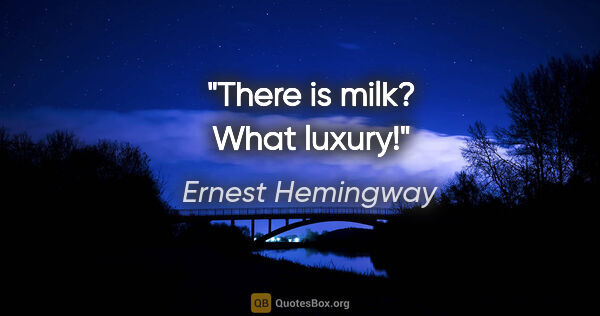 Ernest Hemingway quote: "There is milk? What luxury!"