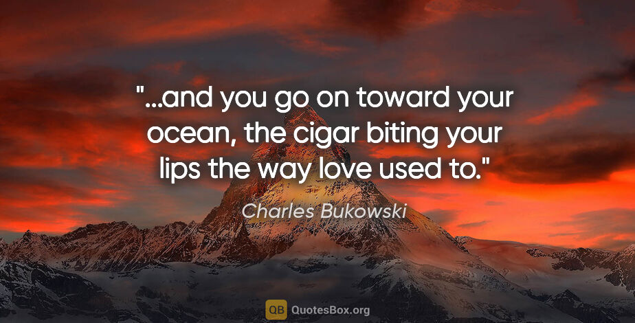 Charles Bukowski quote: "and you go on toward your ocean, the cigar biting your lips..."