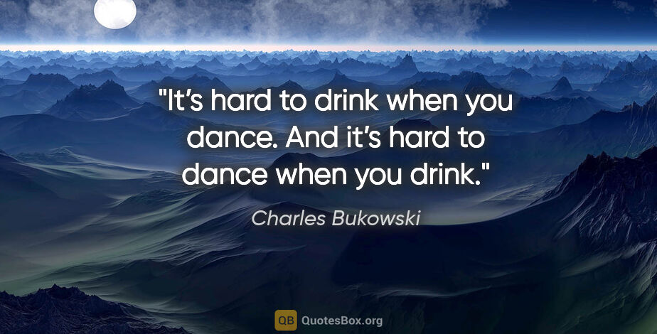 Charles Bukowski quote: "It’s hard to drink when you dance. And it’s hard to dance when..."