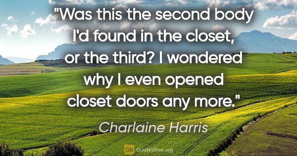 Charlaine Harris quote: "Was this the second body I'd found in the closet, or the..."