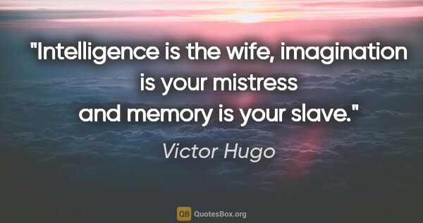 Victor Hugo quote: "Intelligence is the wife, imagination is your mistress and..."