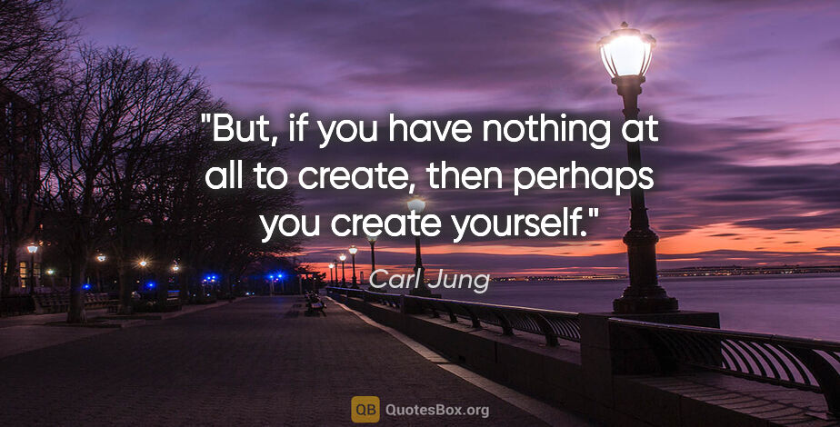 Carl Jung quote: "But, if you have nothing at all to create, then perhaps you..."