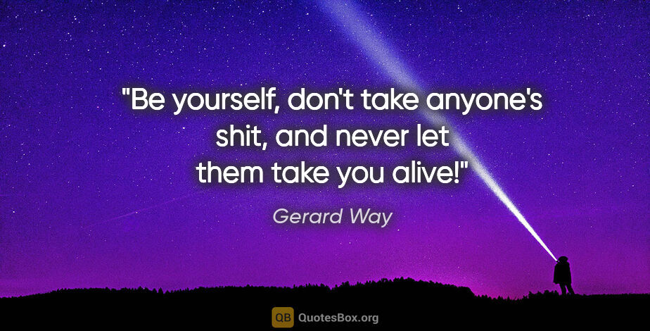 Gerard Way quote: "Be yourself, don't take anyone's shit, and never let them take..."