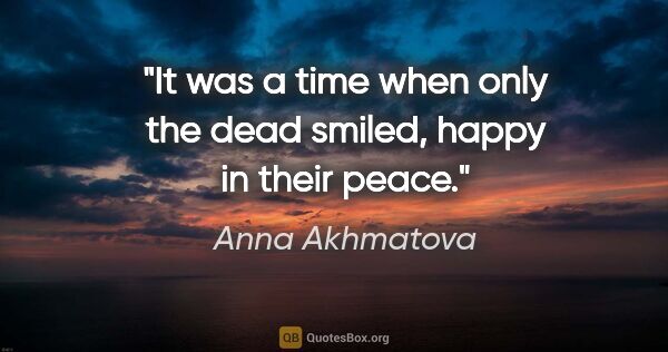 Anna Akhmatova quote: "It was a time when only the dead smiled, happy in their peace."