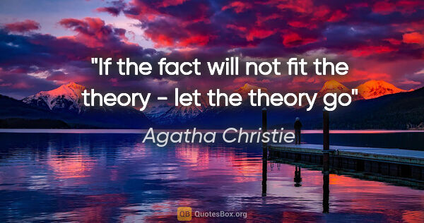 Agatha Christie quote: "If the fact will not fit the theory - let the theory go"
