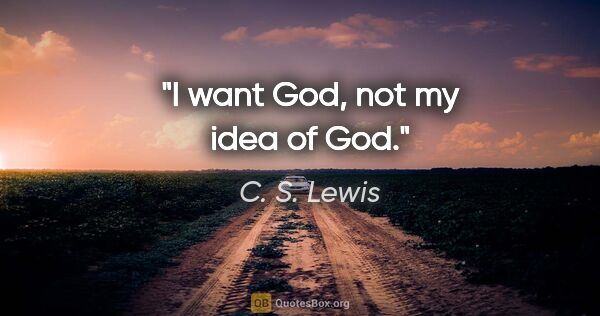 C. S. Lewis quote: "I want God, not my idea of God."