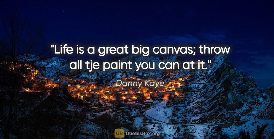 Danny Kaye quote: "Life is a great big canvas; throw all tje paint you can at it."