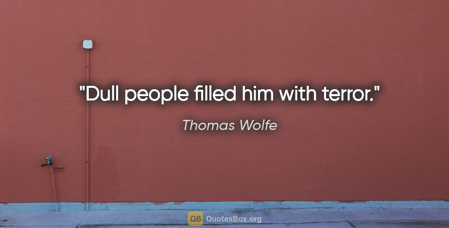 Thomas Wolfe quote: "Dull people filled him with terror."