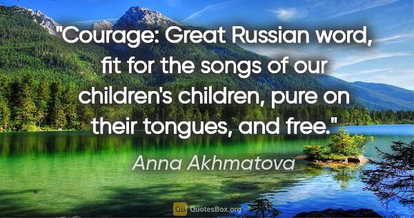 Anna Akhmatova quote: "Courage: Great Russian word, fit for the songs of our..."