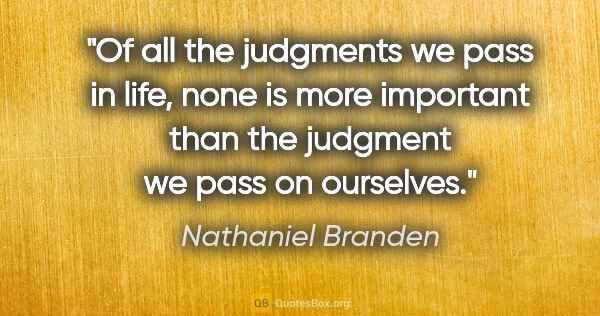 Nathaniel Branden quote: "Of all the judgments we pass in life, none is more important..."