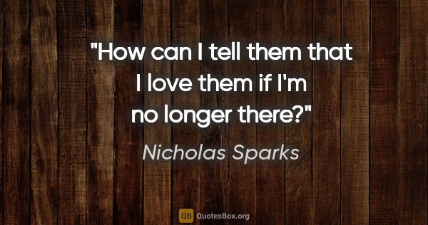 Nicholas Sparks quote: "How can I tell them that I love them if I'm no longer there?"