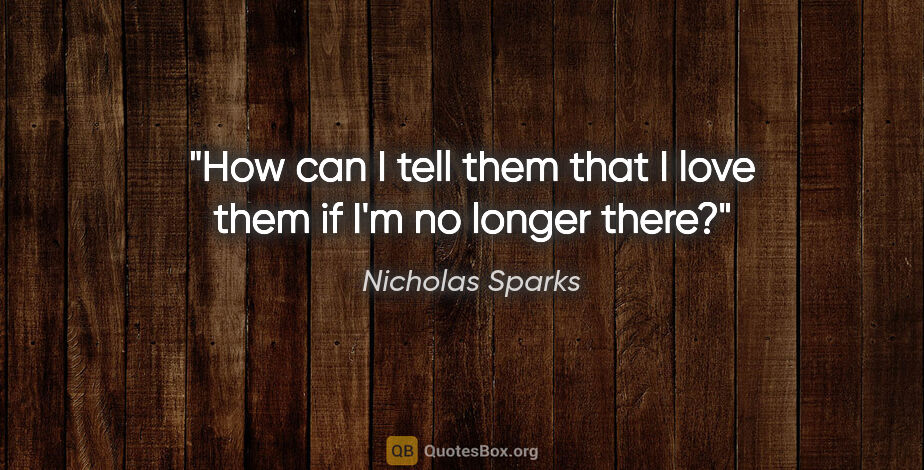 Nicholas Sparks quote: "How can I tell them that I love them if I'm no longer there?"