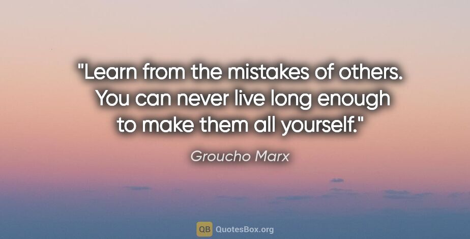 Groucho Marx quote: "Learn from the mistakes of others.  You can never live long..."