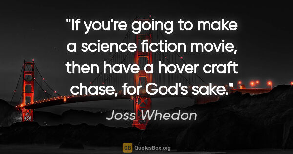 Joss Whedon quote: "If you're going to make a science fiction movie, then have a..."
