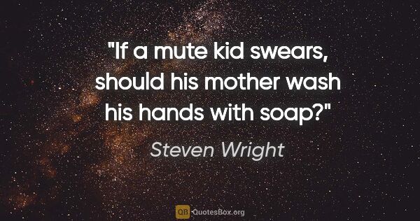 Steven Wright quote: "If a mute kid swears, should his mother wash his hands with soap?"