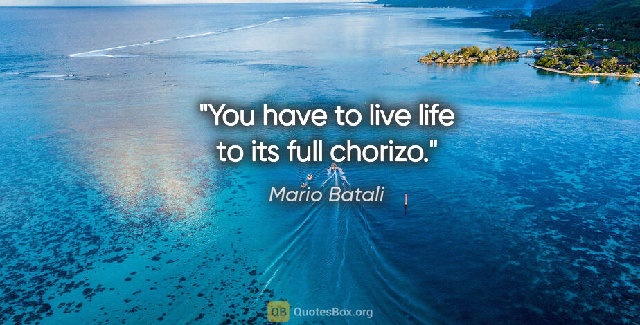 Mario Batali quote: "You have to live life to its full chorizo."