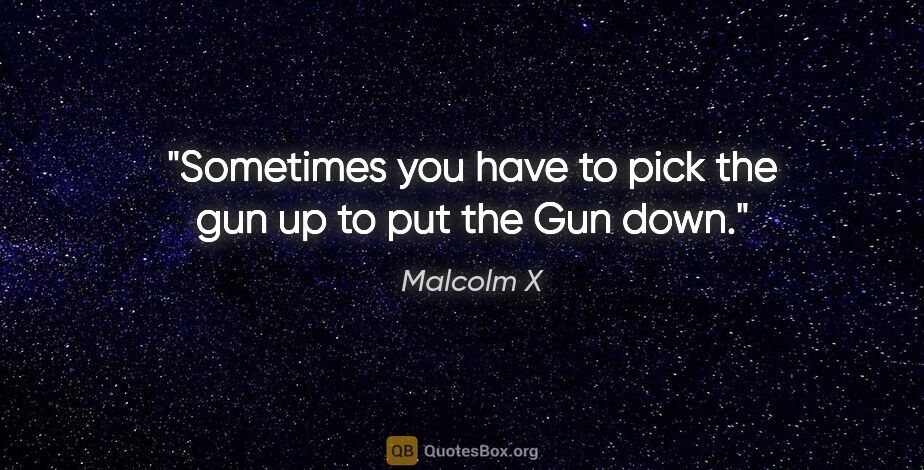 Malcolm X quote: "Sometimes you have to pick the gun up to put the Gun down."