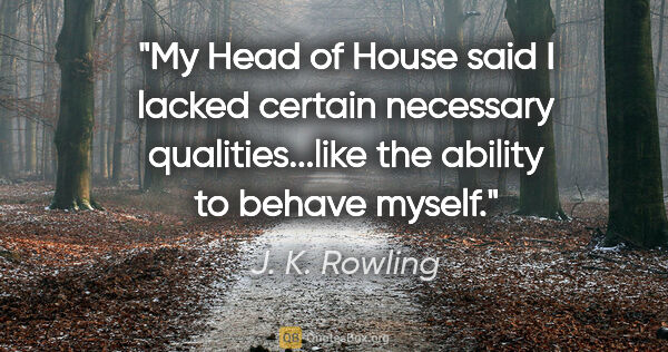 J. K. Rowling quote: "My Head of House said I lacked certain necessary..."
