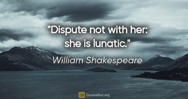 William Shakespeare quote: "Dispute not with her: she is lunatic."