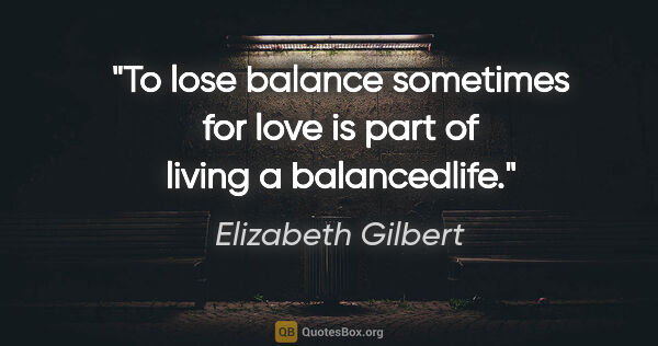 Elizabeth Gilbert quote: "To lose balance sometimes for love is part of living a..."