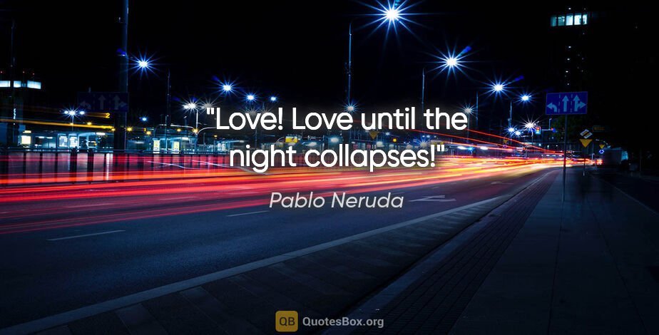 Pablo Neruda quote: "Love! Love until the night collapses!"
