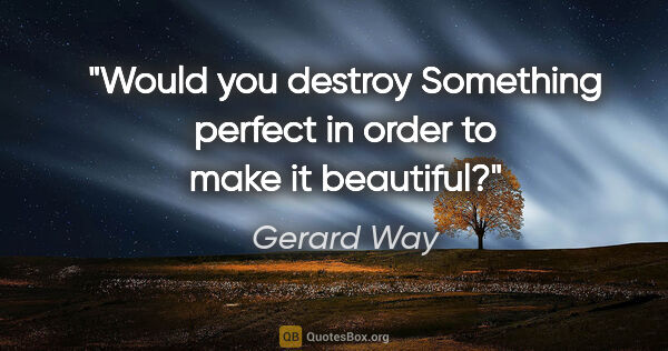 Gerard Way quote: "Would you destroy Something perfect in order to make it..."