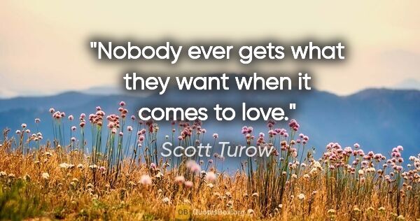 Scott Turow quote: "Nobody ever gets what they want when it comes to love."