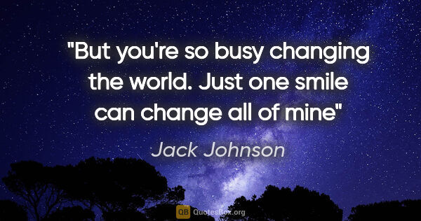 Jack Johnson quote: "But you're so busy changing the world. Just one smile can..."