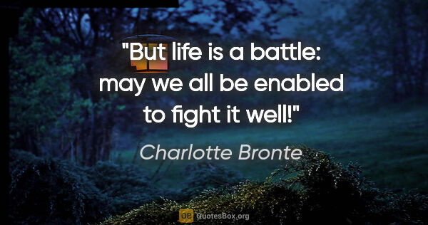 Charlotte Bronte quote: "But life is a battle: may we all be enabled to fight it well!"
