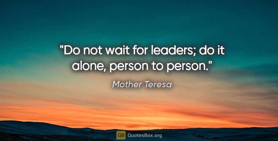 Mother Teresa quote: "Do not wait for leaders; do it alone, person to person."