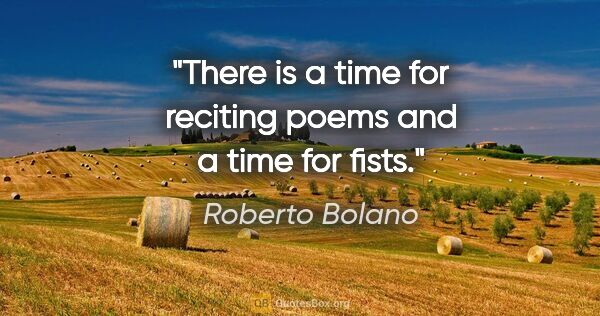 Roberto Bolano quote: "There is a time for reciting poems and a time for fists."