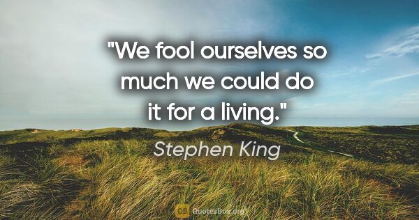 Stephen King quote: "We fool ourselves so much we could do it for a living."