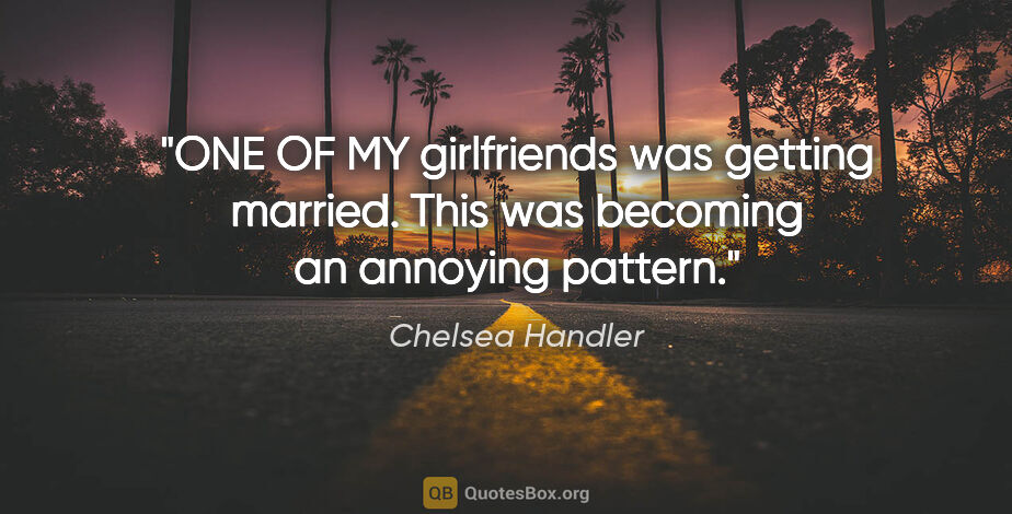Chelsea Handler quote: "ONE OF MY girlfriends was getting married. This was becoming..."