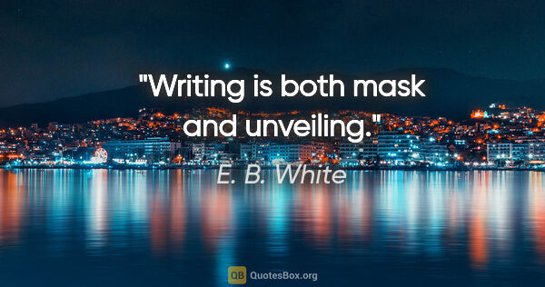 E. B. White quote: "Writing is both mask and unveiling."