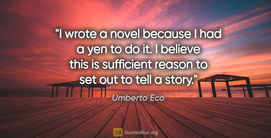 Umberto Eco quote: "I wrote a novel because I had a yen to do it. I believe this..."