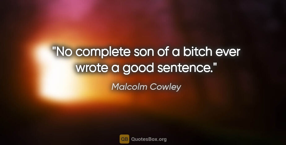 Malcolm Cowley quote: "No complete son of a bitch ever wrote a good sentence."