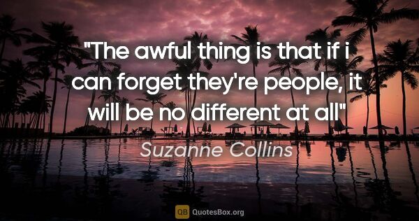 Suzanne Collins quote: "The awful thing is that if i can forget they're people, it..."