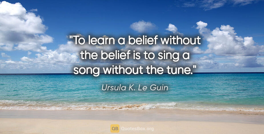 Ursula K. Le Guin quote: "To learn a belief without the belief is to sing a song without..."