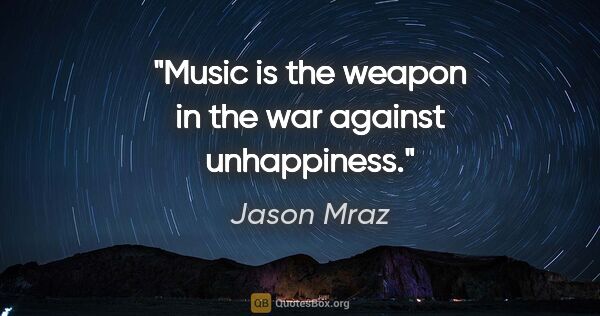 Jason Mraz quote: "Music is the weapon in the war against unhappiness."