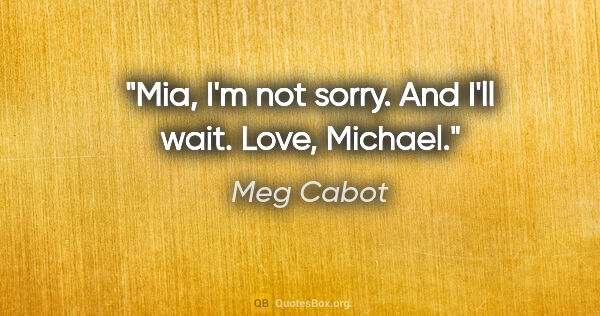 Meg Cabot quote: "Mia, I'm not sorry. And I'll wait. Love, Michael."