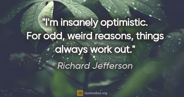 Richard Jefferson quote: "I'm insanely optimistic. For odd, weird reasons, things always..."