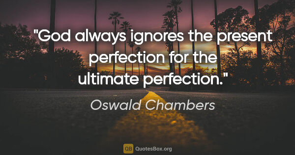 Oswald Chambers quote: "God always ignores the present perfection for the ultimate..."
